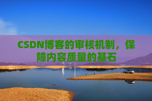 CSDN博客的审核机制，保障内容质量的基石